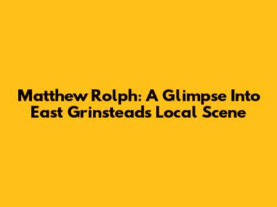 Matthew Rolph: A Glimpse Into East Grinstead's Local Scene