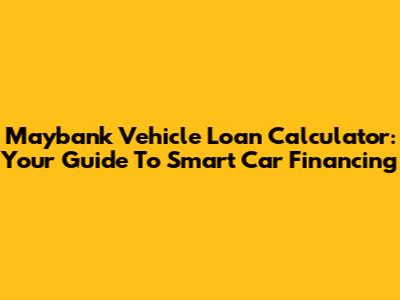 Maybank Vehicle Loan Calculator: Your Guide To Smart Car Financing