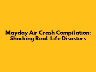Mayday Air Crash Compilation: Shocking Real-Life Disasters