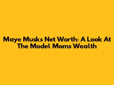 Maye Musk's Net Worth: A Look At The Model Mom's Wealth