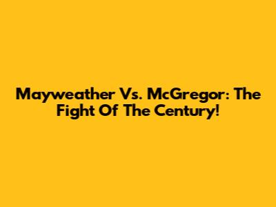 Mayweather Vs. McGregor: The Fight Of The Century!