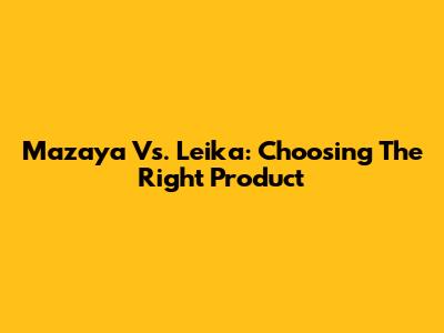 Mazaya Vs. Leika: Choosing The Right Product