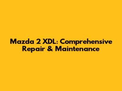 Mazda 2 XDL: Comprehensive Repair & Maintenance