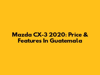Mazda CX-3 2020: Price & Features In Guatemala