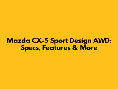 Mazda CX-5 Sport Design AWD: Specs, Features & More