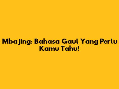 Mbajing: Bahasa Gaul Yang Perlu Kamu Tahu!