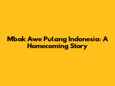 Mbak Awe Pulang Indonesia: A Homecoming Story