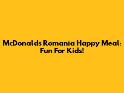 McDonald's Romania Happy Meal: Fun For Kids!