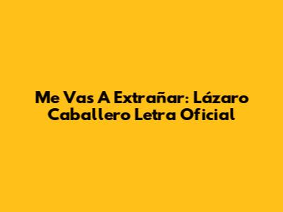 Me Vas A Extrañar: Lázaro Caballero Letra Oficial