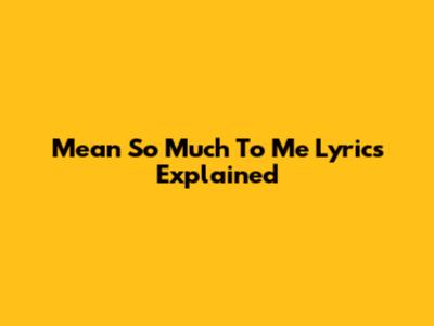 Mean So Much To Me Lyrics Explained