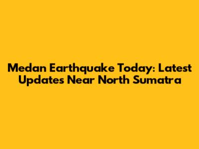 Medan Earthquake Today: Latest Updates Near North Sumatra