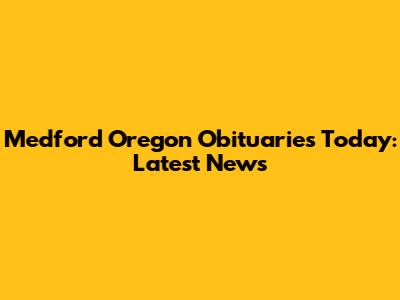 Medford Oregon Obituaries Today: Latest News