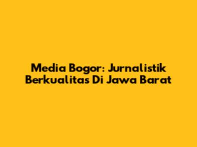 Media Bogor: Jurnalistik Berkualitas Di Jawa Barat