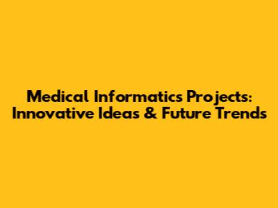 Medical Informatics Projects: Innovative Ideas & Future Trends