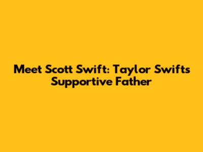 Meet Scott Swift: Taylor Swift's Supportive Father