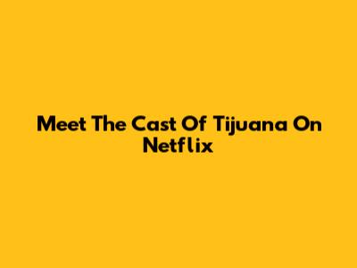 Meet The Cast Of 'Tijuana' On Netflix