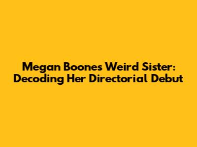 Megan Boone's 'Weird Sister': Decoding Her Directorial Debut