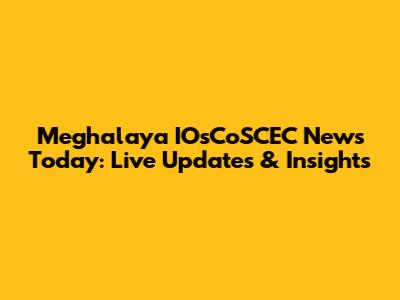 Meghalaya IOsCoSCEC News Today: Live Updates & Insights