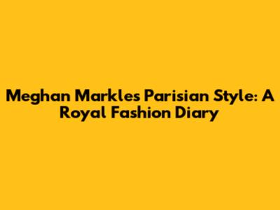 Meghan Markle's Parisian Style: A Royal Fashion Diary