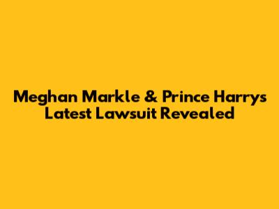 Meghan Markle & Prince Harry's Latest Lawsuit Revealed