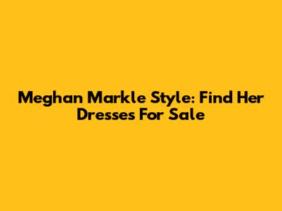 Meghan Markle Style: Find Her Dresses For Sale