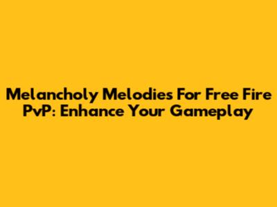Melancholy Melodies For Free Fire PvP: Enhance Your Gameplay