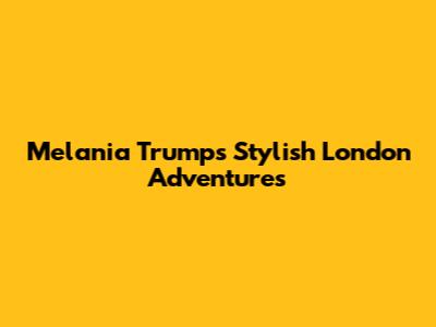 Melania Trump's Stylish London Adventures