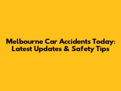 Melbourne Car Accidents Today: Latest Updates & Safety Tips