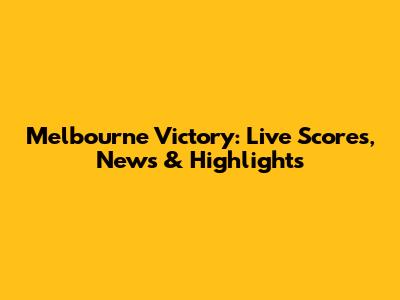 Melbourne Victory: Live Scores, News & Highlights