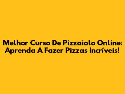 Melhor Curso De Pizzaiolo Online: Aprenda A Fazer Pizzas Incríveis!