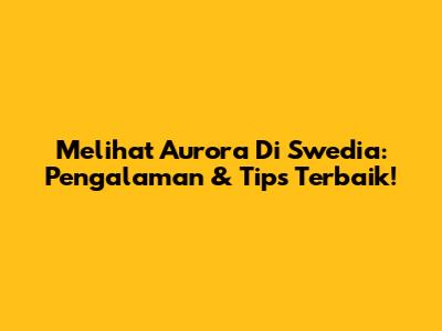 Melihat Aurora Di Swedia: Pengalaman & Tips Terbaik!