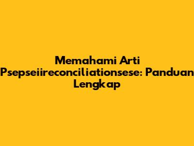 Memahami Arti Psepseiireconciliationsese: Panduan Lengkap