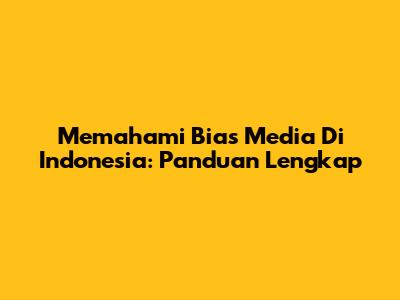 Memahami Bias Media Di Indonesia: Panduan Lengkap