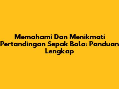 Memahami Dan Menikmati Pertandingan Sepak Bola: Panduan Lengkap