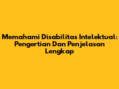 Memahami Disabilitas Intelektual: Pengertian Dan Penjelasan Lengkap