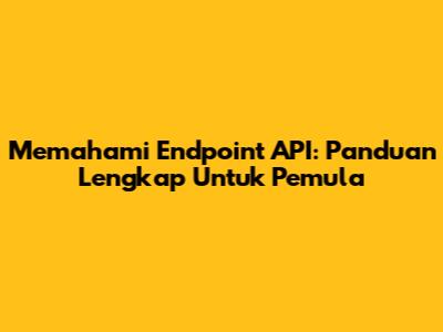 Memahami Endpoint API: Panduan Lengkap Untuk Pemula