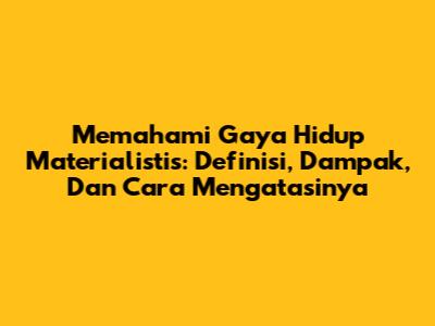 Memahami Gaya Hidup Materialistis: Definisi, Dampak, Dan Cara Mengatasinya
