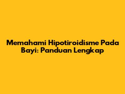 Memahami Hipotiroidisme Pada Bayi: Panduan Lengkap