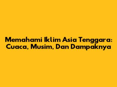 Memahami Iklim Asia Tenggara: Cuaca, Musim, Dan Dampaknya