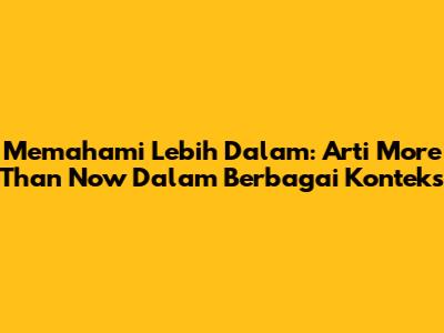 Memahami Lebih Dalam: Arti 'More Than Now' Dalam Berbagai Konteks