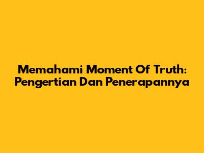 Memahami Moment Of Truth: Pengertian Dan Penerapannya