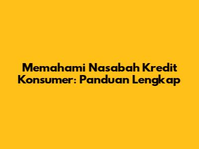 Memahami Nasabah Kredit Konsumer: Panduan Lengkap