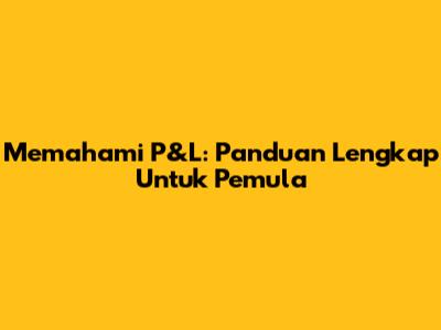 Memahami P&L: Panduan Lengkap Untuk Pemula