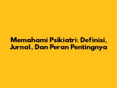 Memahami Psikiatri: Definisi, Jurnal, Dan Peran Pentingnya