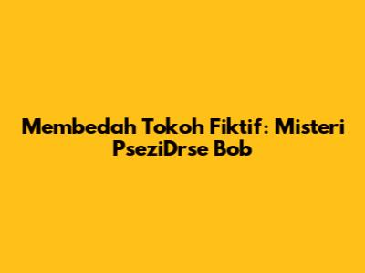 Membedah Tokoh Fiktif: Misteri PseziDrse Bob