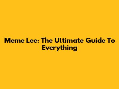 Meme Lee: The Ultimate Guide To Everything