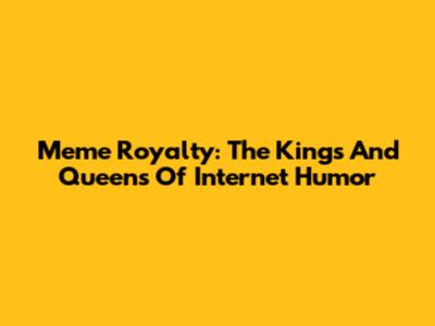 Meme Royalty: The Kings And Queens Of Internet Humor
