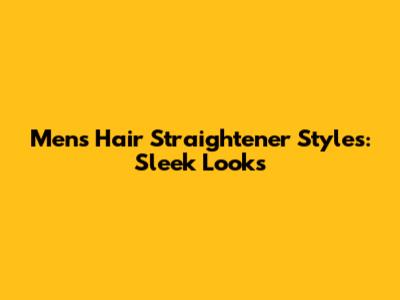 Men's Hair Straightener Styles: Sleek Looks