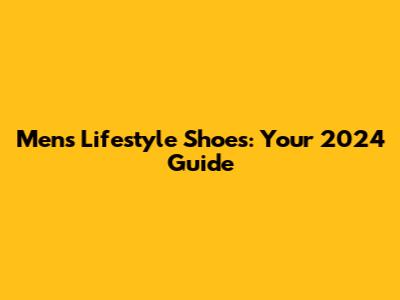 Men's Lifestyle Shoes: Your 2024 Guide