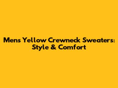 Men's Yellow Crewneck Sweaters: Style & Comfort